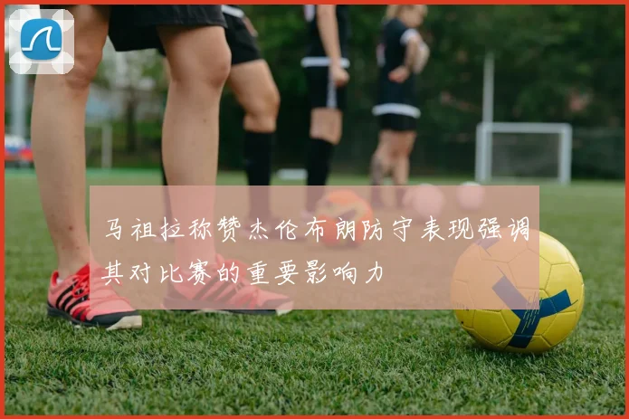 马祖拉称赞杰伦布朗防守表现强调其对比赛的重要影响力