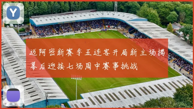 迈阿密新赛季五连客开局新主场揭幕后迎接七场周中赛事挑战