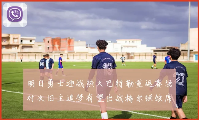 明日勇士迎战热火巴特勒重返赛场对决旧主追梦有望出战梅尔顿缺席