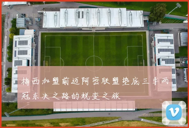 梅西加盟前迈阿密联盟垫底三季两冠东决之路的蜕变之旅