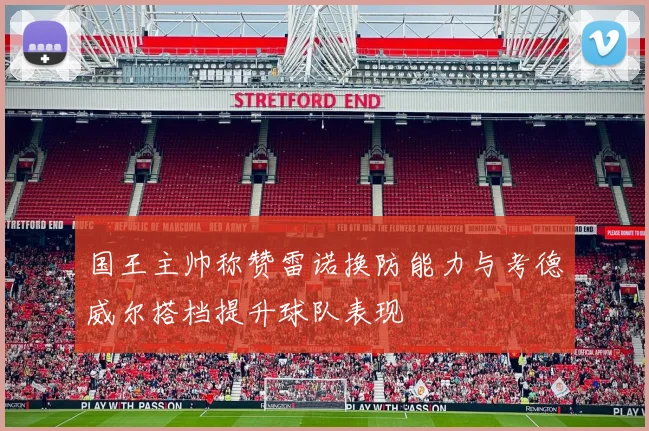 国王主帅称赞雷诺换防能力与考德威尔搭档提升球队表现