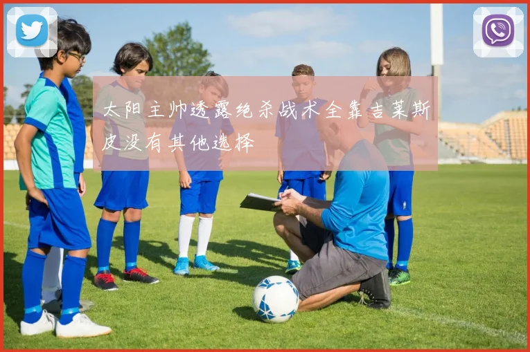 太阳主帅透露绝杀战术全靠吉莱斯皮没有其他选择