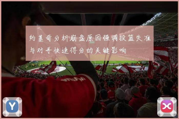 约基奇分析崩盘原因强调投篮失准与对手快速得分的关键影响