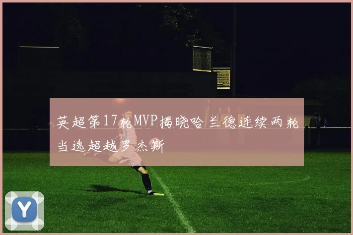 英超第17轮MVP揭晓哈兰德连续两轮当选超越罗杰斯