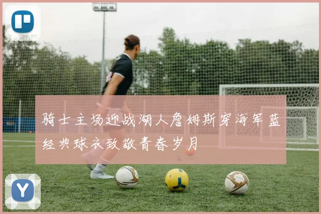 骑士主场迎战湖人詹姆斯穿海军蓝经典球衣致敬青春岁月