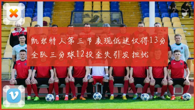 凯尔特人第三节表现低迷仅得13分全队三分球12投全失引发担忧