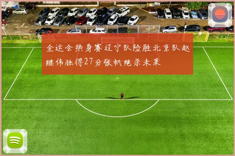 全运会热身赛辽宁队险胜北京队赵继伟独得27分张帆绝杀未果