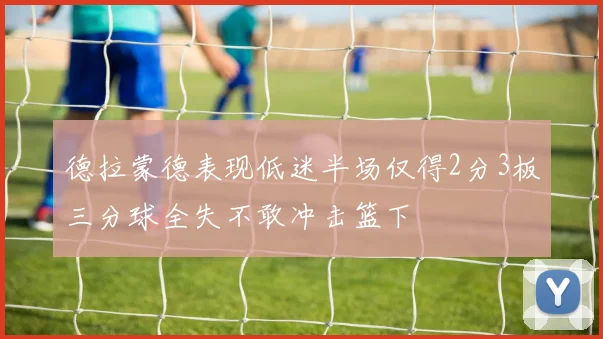 德拉蒙德表现低迷半场仅得2分3板三分球全失不敢冲击篮下