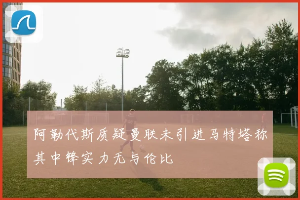 阿勒代斯质疑曼联未引进马特塔称其中锋实力无与伦比
