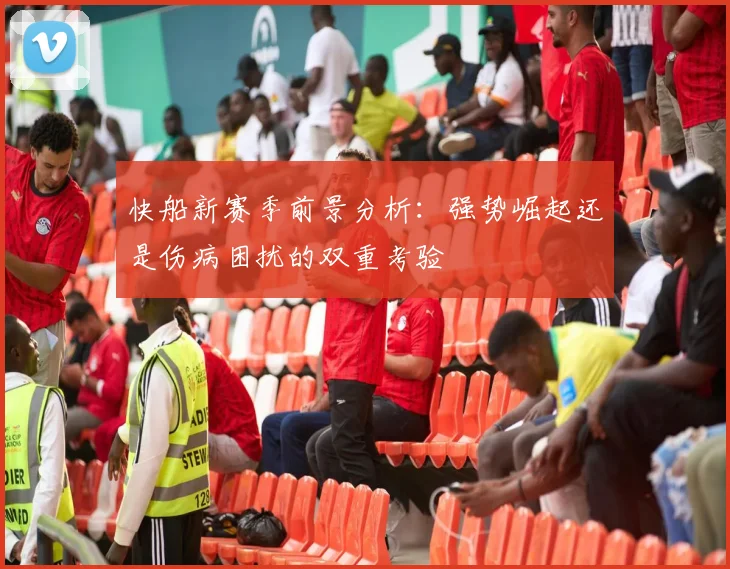 快船新赛季前景分析：强势崛起还是伤病困扰的双重考验