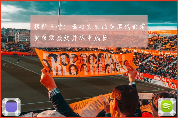 穆斯卡特：面对失利的苦涩我们需要勇敢接受并从中成长