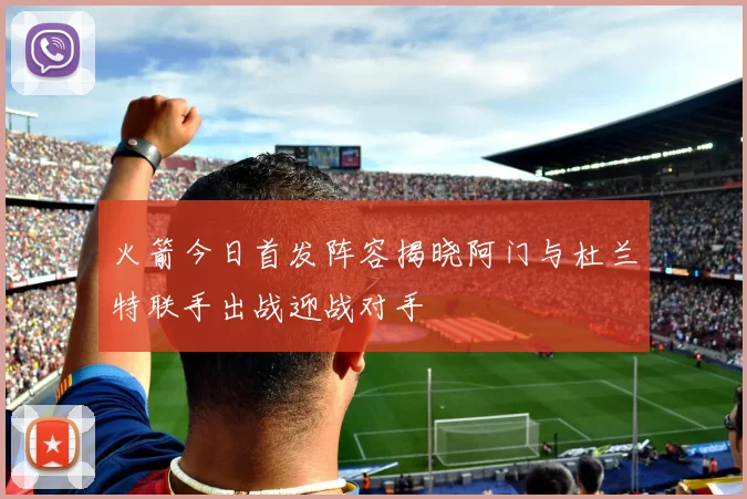 火箭今日首发阵容揭晓阿门与杜兰特联手出战迎战对手