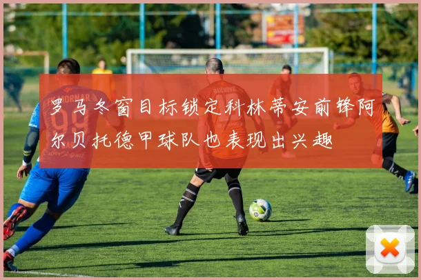 罗马冬窗目标锁定科林蒂安前锋阿尔贝托德甲球队也表现出兴趣