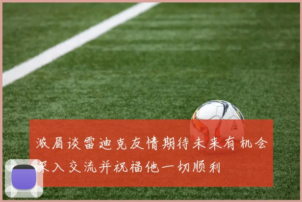 浓眉谈雷迪克友情期待未来有机会深入交流并祝福他一切顺利