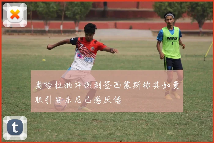 奥哈拉批评热刺签西蒙斯称其如曼联引安东尼已感厌倦