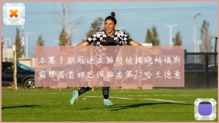 本赛季欧冠速度排行榜揭晓帕福斯前锋居首姆巴佩排名第25哈兰德意外落百名之外