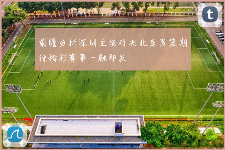 前瞻分析深圳主场对决北京男篮期待精彩赛事一触即发