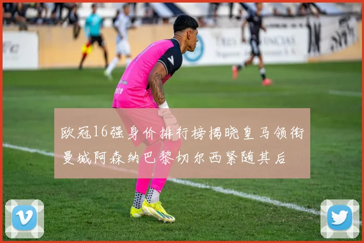 欧冠16强身价排行榜揭晓皇马领衔曼城阿森纳巴黎切尔西紧随其后