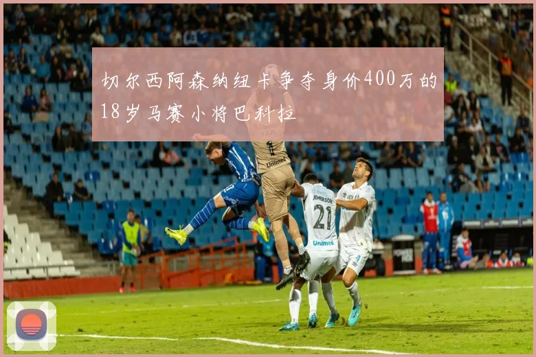 切尔西阿森纳纽卡争夺身价400万的18岁马赛小将巴科拉