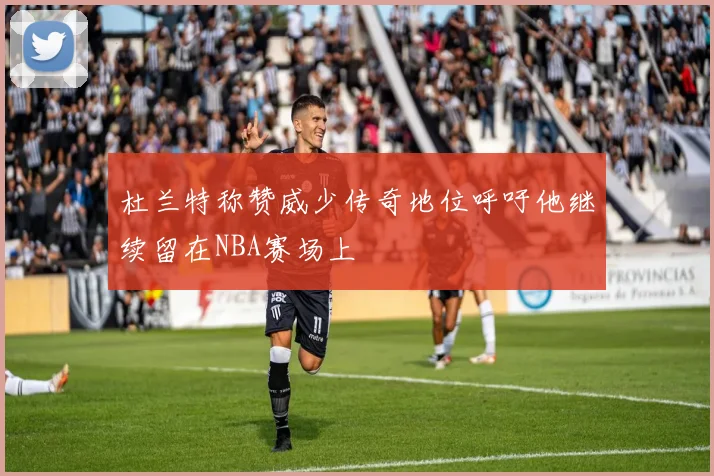 杜兰特称赞威少传奇地位呼吁他继续留在NBA赛场上