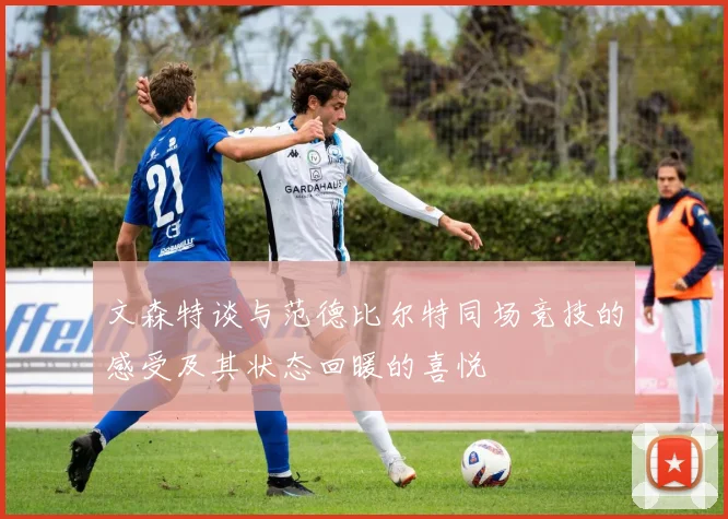 文森特谈与范德比尔特同场竞技的感受及其状态回暖的喜悦