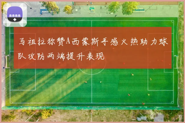 马祖拉称赞A西蒙斯手感火热助力球队攻防两端提升表现