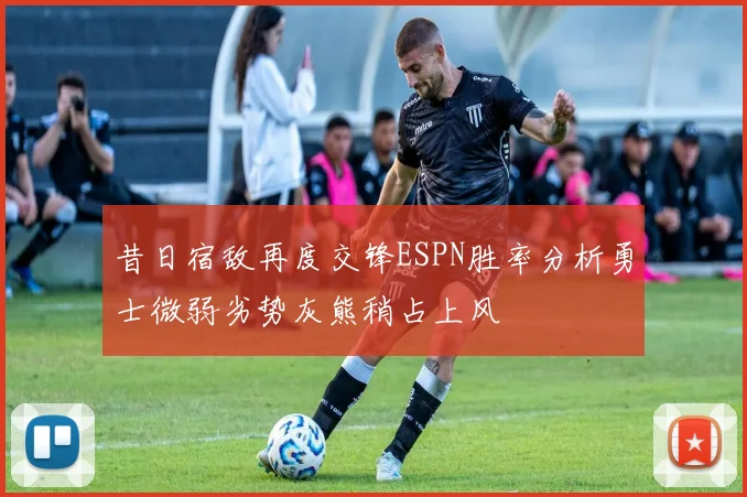 昔日宿敌再度交锋ESPN胜率分析勇士微弱劣势灰熊稍占上风