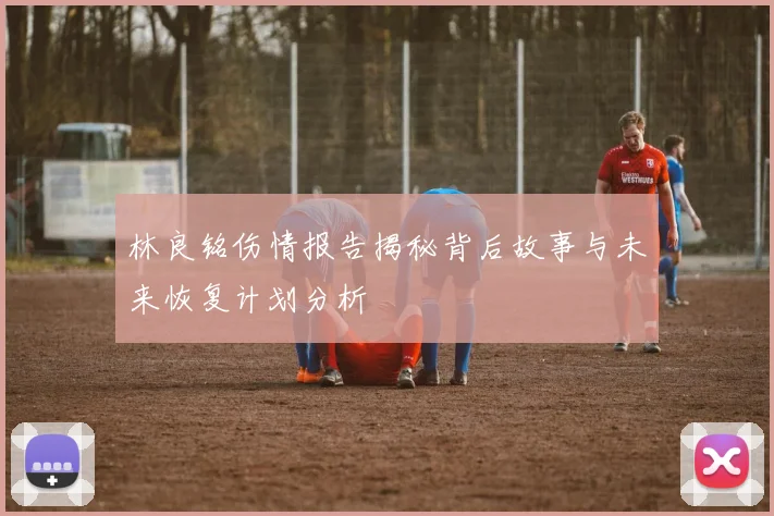 林良铭伤情报告揭秘背后故事与未来恢复计划分析