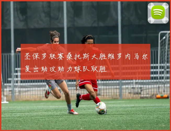 圣保罗联赛桑托斯大胜维罗内马尔复出助攻助力球队取胜