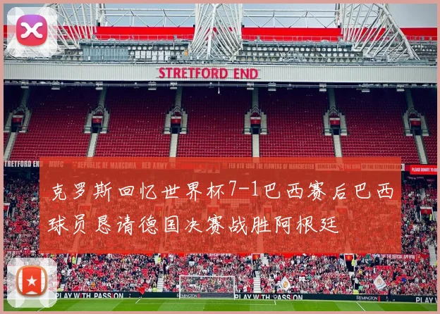 克罗斯回忆世界杯7-1巴西赛后巴西球员恳请德国决赛战胜阿根廷