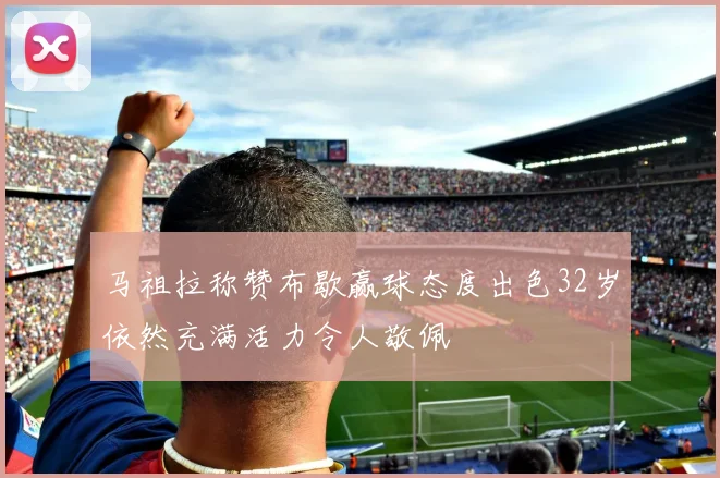 马祖拉称赞布歇赢球态度出色32岁依然充满活力令人敬佩