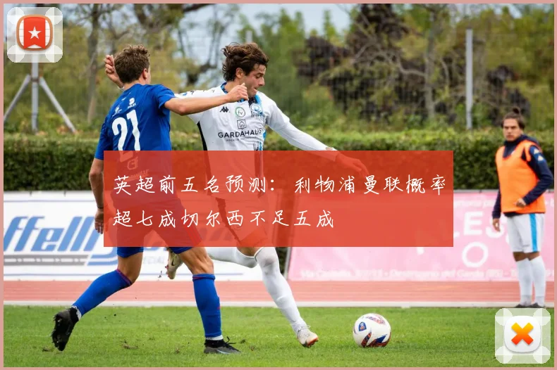 英超前五名预测：利物浦曼联概率超七成切尔西不足五成