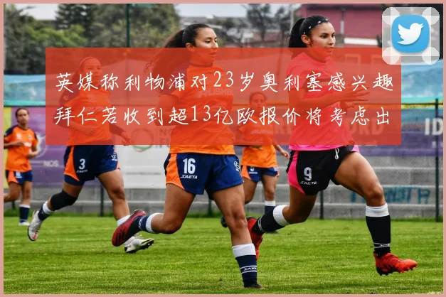 英媒称利物浦对23岁奥利塞感兴趣拜仁若收到超13亿欧报价将考虑出售