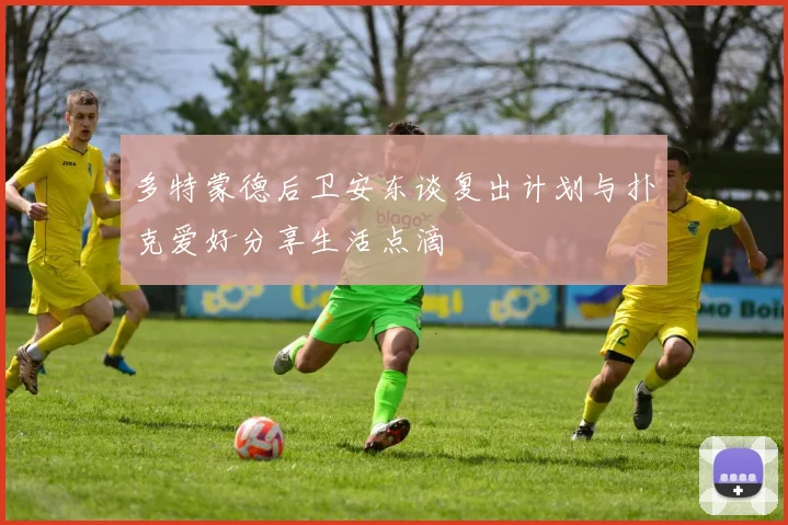 多特蒙德后卫安东谈复出计划与扑克爱好分享生活点滴