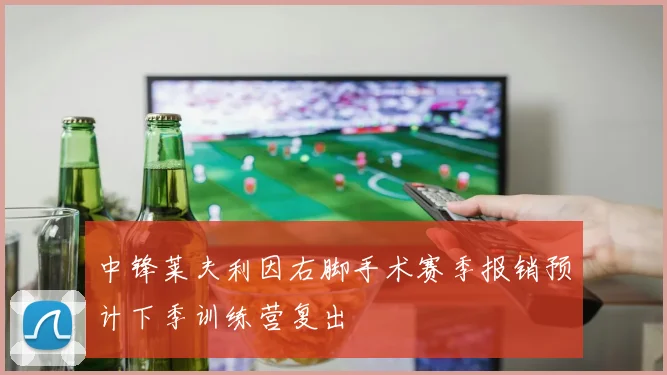 中锋莱夫利因右脚手术赛季报销预计下季训练营复出