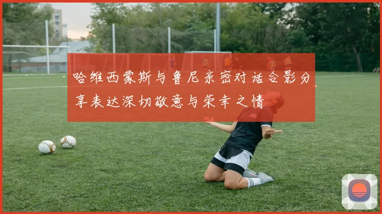 哈维西蒙斯与鲁尼亲密对话合影分享表达深切敬意与荣幸之情