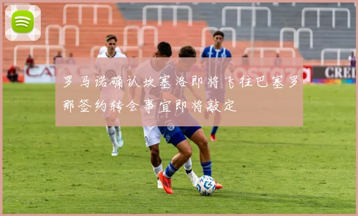 罗马诺确认坎塞洛即将飞往巴塞罗那签约转会事宜即将敲定
