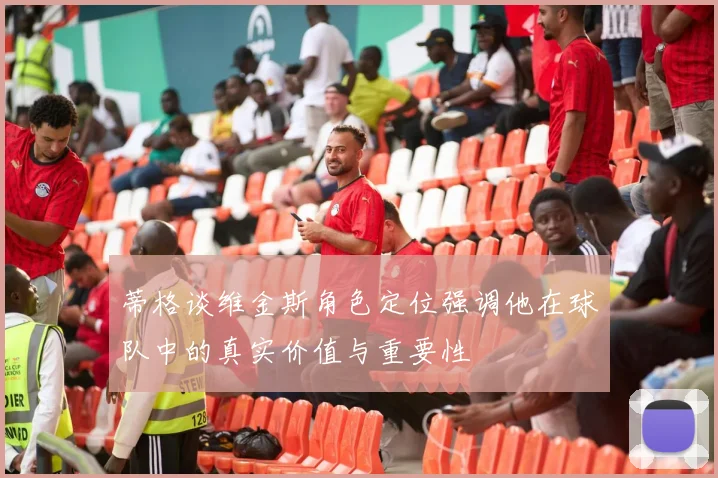 蒂格谈维金斯角色定位强调他在球队中的真实价值与重要性