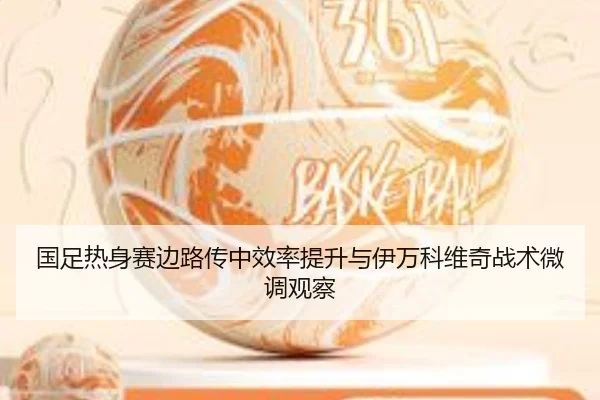 国足热身赛边路传中效率提升与伊万科维奇战术微调观察